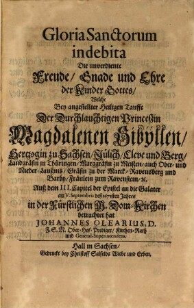Gloria sanctorum indebita : Die unverdiente Freude, Gnade u. Ehre der Kinder Gottes, welche bey angestellter Hl. Tauffe der ... Princessin Magdalenen Sibyllen, Hertzogin v. Sachsen ... aus d. 3. Capitel d. Epistel an d. Galater am 5. Sept. 1673 ... betrachtet hat