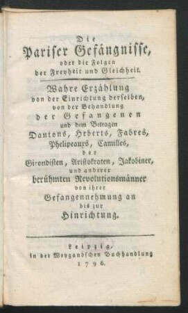 Die Pariser Gefängnisse, oder die Folgen der Freyheit und Gleichheit : Wahre Erzählung von der Einrichtung derselben, von der Behandlung der Gefangenen und dem Betragen Dantons, Heberts, Fabres, Phelipeaurs, Camilles, der Girondisten, Aristokraten, Jakobiner, und anderer berühmten Revolutionsmänner von ihrer Gefangennehmung an bis zur Hinrichtung