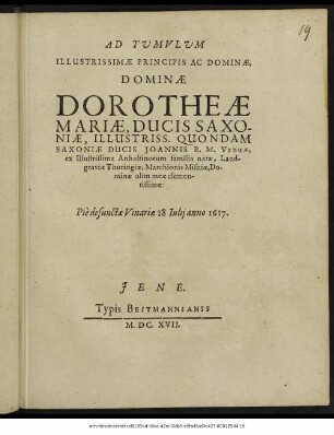 Ad Tumulum Illustrissimae Principis Ac Dominae, Dominae Dorotheae Mariae, Ducis Saxoniae, Illustriss. Quondam Saxoniae Ducis Joannis B. M. Viduae, ex Illustrissima Anhaltinorum familia natae ... Pie defunctae Vinariae 18 Iulii anno 1617.