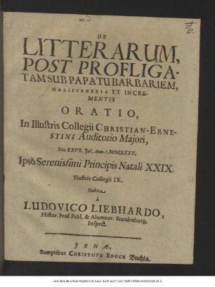 De Litterarum, Post Profligatam Sub Papatu Barbariem, Palingenesia Et Incrementis Oratio : In Illustris Collegii Christian-Ernestini Auditorio Maiori, Die XXVII. Iul. Ann. MDCLXXII. Ipso Serenissimi Principis Natali XXIX. Illustris Collegii IX. Habita