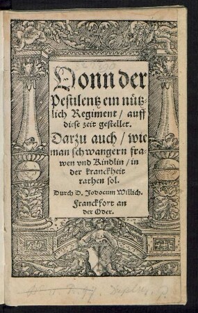 Vonn der || Pestilentz ein nütz=||lich Regiment/ auff || diese zeit gestellet.|| Darzu auch/ wie || man schwangern fra=||wen vnd Kindlin/ in || der kranckheit || rathen sol.|| Durch D. Jodocum Willich.||(Wie man denen helffen || sol/ welche mit der Pesti=||lentzischen gifft begrif=||fen sind.||)