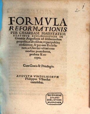 Formvla Reformationis Per Caesaream Maiestatem Statibvs Ecclesiasticis In Comitijs Augustanis ad deliberandum proposita, et ab eisdem, vt paci publice consulerent, & per eam Ecclesiarum, ac Cleri sui vtilitati commodius prouiderent, probata & recepta