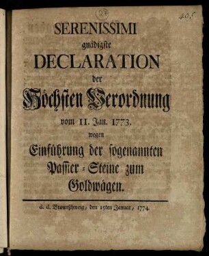 Serenissimi gnädigste Declaration der Höchsten Verordnung vom 11. Jan. 1773. wegen Einführung der sogenannten Passier-Steine zum Goldwägen : d. d. Braunschweig, den 15ten Januar, 1774.