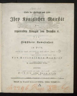 Opfer der Ehrfurcht und Liebe : Ihro Königlichen Majestät der regierenden Königin von Preussen [et]c. bey Höchstdero Anwesenheit zu Oels, von den Herzoglichen Beamten in unterthänigster Treue gewiedmet ; Oels den 21sten Juny 1798.