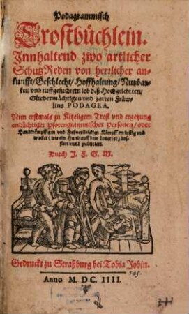 Podagrammisch Trostbüchlein : Innhaltend zwo artlicher Schutzreden ... des Hochgelehrten Gliedermächtigen und zarten Fräwleins Podagra ... Nun erstmals zu Kitzeligem Trost und ergetzung ... publiciert