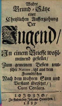 Wahre Grund-Sätze einer Christlichen Aufferziehung der Jugend : in einem Brieffe wohlmeinend gestellet, zum gemeinen Besten teutscher Nation, itzt aus dem Frantzösischen nach dem wahren Sinn & Verstand übersetzet
