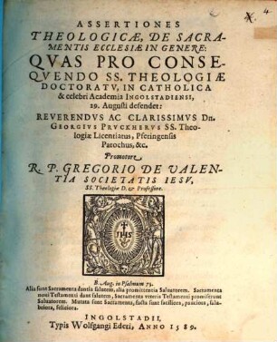 Assertiones Theologicae, De Sacramentis Ecclesiae In Genere : Qvas Pro Conseqvendo SS. Theololgiae Doctoratv, In Catholica & celebri Academia Ingolstadiensi, 29. Augusti