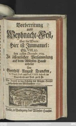 Vorbereitung aufs Weyhnacht-Fest über die Worte: Hier ist Jmmanuel: Esa. VIII, 10. : den 23sten Decembr. 1729. Jn öffentlicher Versammlung auf dem Wäysen-Hause ertheilet ; Der Jugend in den Schulen des Wäysen-Hauses ausgetheilet vor Weyhnachten 1742.