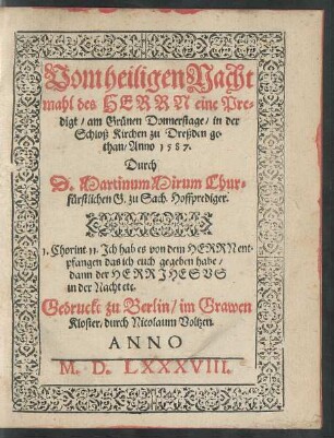 Vom heiligen Nacht||mahl des HERRN eine Pre=||digt/ am Grünen Donnerstage/ in der || Schloß Kirchen zu Dreßden ge-||than/ Anno 1587.|| Durch || D. Martinum Mirum Chur=||fürstlichen G. zu Sach. Hoffprediger.|| ... ||