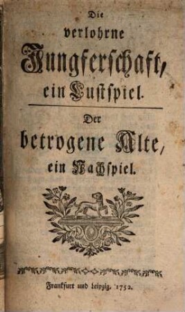 Die verlohrne Jungferschaft, ein Lustspiel. Der betrogene Alte, ein Nachspiel : Ein Lustspiel