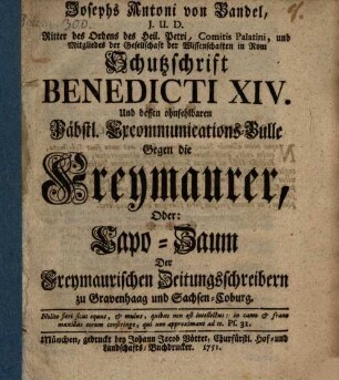Josephs Antoni von Bandel, J.U.D. Ritter des Ordens des Heil. Petri, Comitis Palatini, und Mitgliedes der Gesellschaft der Wissenschaften in Rom Schutzschrift Benedicti XIV. Und dessen ohnfehlbaren Päbstl. Excommuncations-Bulle Gegen die Freymaurer, Oder: Capo-Zaum Der Freymaurischen Zeitungsschreibern zu Gravenhaag und Sachsen-Coburg