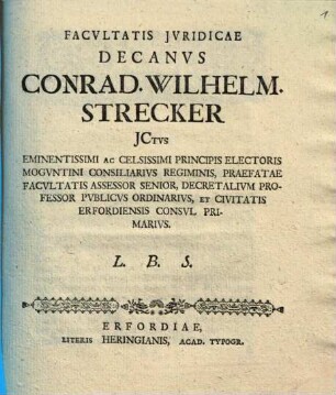 Facvltatis Jvridicae Decanvs Conrad. Wilhelm. Strecker JCtvs Eminentissimi Ac Celsissimi Principis Electoris Mogvntini Consiliarivs Regiminis, Praefatae Facvltatis Assessor Senior, Decretalivm Professor Pvblicvs Ordinarivs, Et Civitatis Erfordiensis Consvl Primarivs. L. B. S. : [Publ. sub Sigill. Facult. Jurid. die 27 Septembris A. O. R. MDCCLXI.]