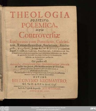 Theologia Positivo-Polemica, in qua Controversiae Lutheranis cum Pontificiis, Calvinianis, Remonstrantibus, Socinianis, Anabaptistis, Weigelianis, Iudaeis &c. ... intercedentes ... inseruntur : Cui praefixa est Diaskepsis Articulorum fidei fundamentalium generalis ... Nec non Indice in fine quadruplici Iocorum, Autorum, SS. dictorum, rerumque tandem & verborum locupletissimo