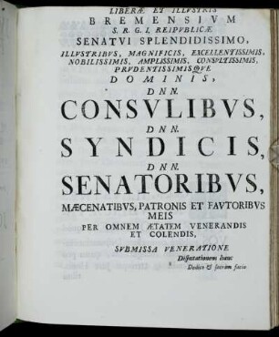 Liberæ et Illustris Bremensium S. R. G. I. Rei Publicæ Senatui Splendidissimo,...D.N.N. Consulibus, Syndicis, Senatoribus, Mæcenatibus, Patronis et Fautoribus Meis Per Omnem Ætatem Venerandis et Colendis,[...]