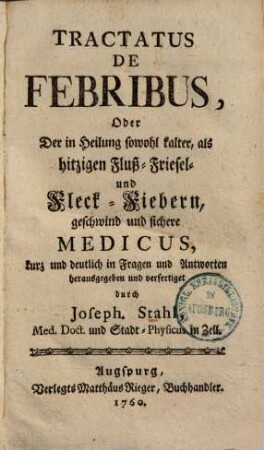 Tractatus De Febribus, Oder Der in Heilung sowohl kalter, als hitzigen Fluß- Friesel- und Fleck-Fiebern, geschwind und sichere Medicus, kurz und deutlich in Fragen und Antworten