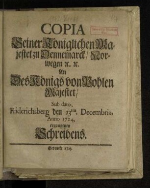 Copia Seiner Königlichen Majestet zu Dennemarck/ Norwegen [et]c. [et]c. An Des Königs von Pohlen Majestet/ Sub dato, Friderichsberg den 23ten. Decembris, Anno 1724. ergangenen Schreibens
