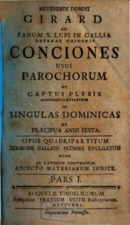 Reverendi Domini Girard Ad Fanum S. Lupi In Gallia Antehac Pastoris Conciones Usui Parochorum Et Captui Plebis Accommodatissimae In Singulas Dominicas Et Praecipua Anni Festa : Opus Quadripartitum Sermone Gallico Pluries Evulgatum Nunc In Latinum Conversum. Adjecto Materiarum Indice. 1