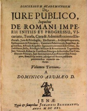 Discursuum Academicorum De Iure Publico, In quibus ... aliisq́ue ad statum publicum pertinentibus materiis tractatur, 3. De Romani Imperii Initiis Et Progressu, Vicariatu, Tutela, Cura & Administratione Electorali, Iure & Privilegiis, Electorum, Archiepiscoporum, Episcoporum & Principum ...