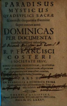 Paradisus Mysticus Qvadrvplici Sacrae & moralis eloquentiae flumine super omnes anni Dominicas Per Documenta moralia fertilissimè redundans : Omni Genere Conceptvvm, Historiarum, similitudinum ... amoenißimè excultus .., Pars III.. In Evangelia A Dominica Prima Quadragesiae usque ad Dominicam SS. Trinitatis inclusivè