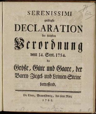 Serenissimi gnädigste Declaration der höchsten Verordnung vom 14. Sept. 1764, die Größe, Güte und Gaare, der Barrn- Ziegel- und Leimen-Steine betreffend : De Dato, Braunschweig, den 6ten März 1765.