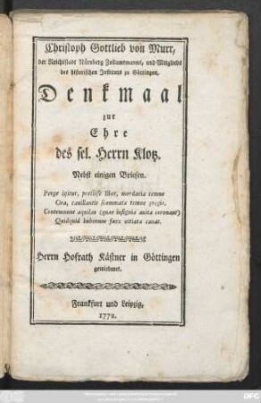 Christoph Gottlieb von Murr, der Reichstadt Nürnberg Zollamtsmanns, und Mitglieds des historischen Jnstituts zu Göttingen Denkmaal zur Ehre des sel. Herrn Klotz : Nebst einigen Briefen ... Herrn Hofrath Kästner in Göttingen gewiedmet