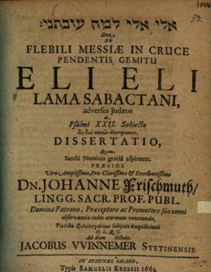 Ēlî ēlî lāmā ʿazabtānî Sive De Flebili Messiae In Cruce Pendentis Gemitu Eli Eli Lama Sabactani, adversus Judaeos de Psalmi XXII. Subjecto dis dia pasōn discrepantes, Dissertatio
