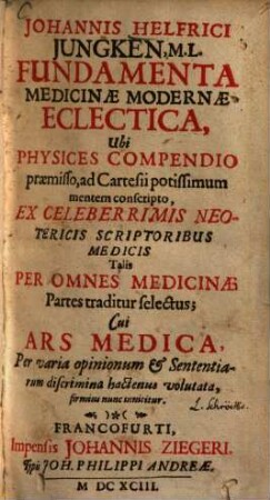 Johannis Helferici Jungken Fundamenta medicinae modernae eclectica : ubi physices compendio praemisso, ad Cartesii potissimum mentem consripto ...