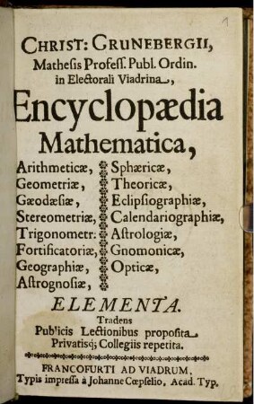 Christ. Grunebergii Encyclopaedia Mathematica : Arithmeticae, Geometriae, Geodaesiae ... Elementa ; Tradens Publicis Lectionibus proposita Privatisq[ue] Collegiis repetita