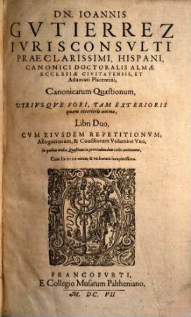 Dn. Joannis Gvtierrez Hispani ... Opera Omnia : In Lucem Hacentus Ab Authore Edita, & in Tomus Sex distributa, [3,1]. Canonicarum Quaestionum, Utriusque Fori, Tam Exterioris quam interioris animae, Libri Duo