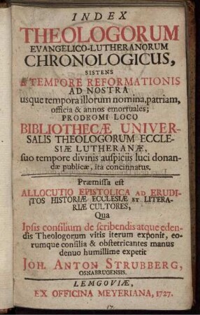 Index Theologorum Evangelico-Lutheranorum Chronologicus, Sistens A Tempore Reformationis Ad Nostra usque tempora illorum nomina, patriam, officia & annos emortuales; Prodromi Loco Bibliothecæ Universalis Theologorum Ecclesiæ Lutheranæ, suo tempore divinis auspiciis luci donandæ publicæ, ita concinnatus ...