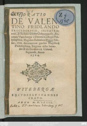 ORATIO || DE VALEN=||TINO FRIDLANDO || TROCEDORFFIO, INSTAVRA=||tore, & Rectore scholae Goltpergensis, Re-||citata Vuitebergae à Decano Collegij Phi-||losophici, Magistro Baldasaro Rhauo Sile-||sio, cum decerneretur gradus Magisterij || Philosophici, Triginta octo hone-||stis & doctis uiris 18. Calend.|| Septemb. Anno || 1564.||