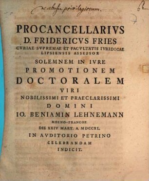 Procancellarivs D. Fridericvs Fries, Cvriae Svpremae Et Facvltatis Ivridicae Lipsiensis Assessor, Solemnem In Ivre Promotionem Doctoralem Viri Nobilissimi Et Praeclarissimi Domini Io. Beniamin Lehnemann ... Celebrandam Indicit : [praefatus de abusu privilegiorum]