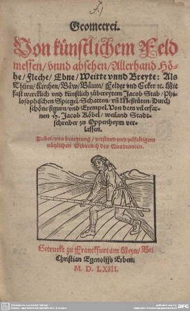Geometrei : Von künstlichen Feldmessen, vnnd absehen, Allerhandt Höhe, Fleche, Ebne, Weitte vnnd Breyte; als Thürn, Kirchen, Bäw, Bäum, Felder vnd Ecker [et]c.; mit ... zubereytem Jacob Stab, Philosophischen Spiegel, Schatten, vn[d] Meßruten, Durch schöne figuren, vnd Exempel