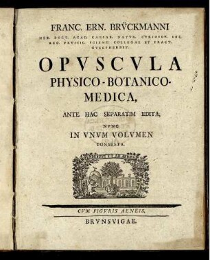 Franc. Ern. Brückmanni Med. Doct. Acad. Caesar. Natur. ... Opuscula Physico-Botanico-Medica : Ante Hac Separatim Edita, Nunc In Unum Volumen Congesta