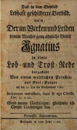 Das in dem Ebenbild Lebhaft geschilderte Vorbild : Das ist: Der im Wirken und Leiden seinem Meister ganz ähnliche Gesell Ignatius in einer Lob- und Trost-Rede dargestellt