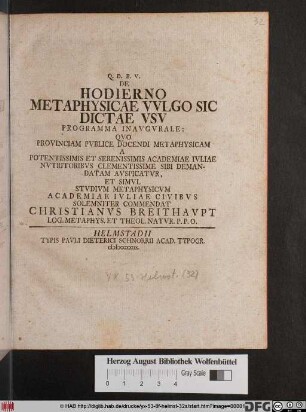 De Hodierno Metaphysicae Vvlgo Sic Dictae Vsv Programma Inavgvrale: Qvo Provinciam Pvblice Docendi Metaphysicam A Potentissimis Et Serenissimis Academiae Ivliae Nvtritoribvs Clementissime Sibi Demandatam Avspicatvr, Et Simvl Stvdivm Metaphysicvm Academiae Ivliae Civibvs Solemniter Commendat Christianvs Breithavpt Log. Metaphys. Et Theol. Natvr. P. P. O.