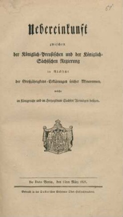 Uebereinkunft zwischen der Königlich-Preussischen und der Königlich-Sächsischen Regierung in Rücksicht der Großjährigkeits-Erklärungen solcher Minorennen, welche im Königreiche und im Herzogthum Sachsen Vermögen besitzen : De Date Berlin den 15ten März 1821