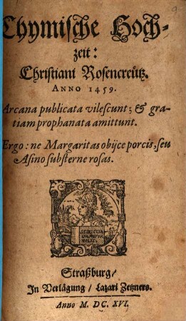 Chymische Hochzeit Christiani Rosencreuetz anno 1459 : Arcana publicata vilescunt; & gratiam prophanata amittunt. Ergo: ne Margaritas obijce porcis, seu Asino substerne rosas