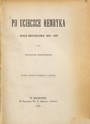 Po ucieczce Henryka dzieje bezkrólewia 1574 - 1575 przez Wincentego Zakrzewskiego : Wydanie Akademii Umiejętności w Krakowie. (Heinrich)