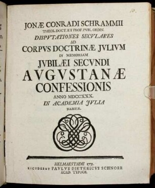 Jonæ Conradi Schrammii Theol. Doct. Et Prof. Pvbl. Ordin. Dispvtationes Secvlares Ad Corpvs Doctrinæ Jvlivm : In Memoriam Jvbilæi Secvndi Avgvstanæ Confessionis Anno MDCCXXX. In Academia Jvlia Habitæ