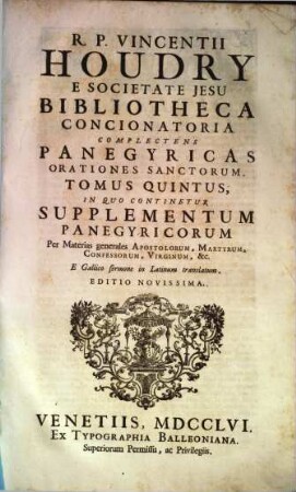 R. P. Vincentii Houdry E Societate Jesu Bibliotheca Concionatoria : Complectens Panegyricas Orationes Sanctorum ; e Gallico sermone in Latinum translati, Tomus Quintus. In Quo Continentur Supplementum Panegyricorum Per Materias generales Apostolorum, Martyrum, Confessorum, Virginum, &c. : E Gallico sermone in Latinum translatum