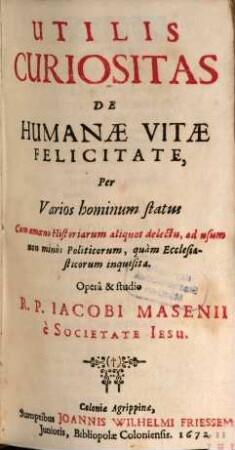 Utilis Curiositas De Humanae Vitae Felicitate : Per Varios hominum status Cum amoeno Historiarum aliquot delectu, ad usum non minùs Politicorum, quàm Ecclesiasticorum inquisita