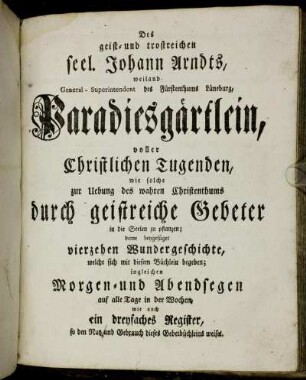 Des geist- und trostreichen seel. Johann Arndts ... Paradiesgärtlein: voller Christlicher Tugenden, wie solche zur Uebung des wahren Christenthums durch geistreiche Gebeter in die Seelen zu pflanzen