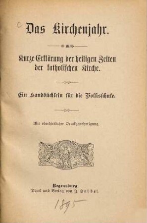 Das Kirchenjahr : kurze Erklärung der heiligen Zeiten der katholischen Kirche ; ein Handbüchlein für die Volksschule