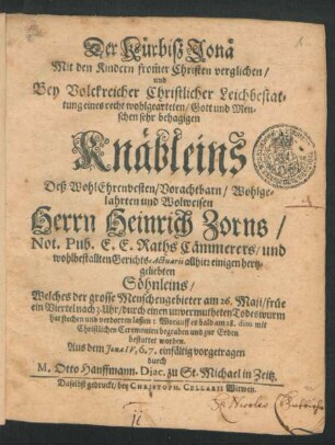 Der Kürbiß Jonä Mit den Kindern from[m]er Christen verglichen/ und Bey Volckreicher Christlicher Leichbestattung eines ... Knäbleins Deß ... Herrn Heinrich Zorns/ Not. Publ. E.E. Raths Cämmerers/ und wohlbestallten Gerichts-Actuarii allhier ... Söhnleins/ Welches der grosse Menschengebieter am 26. Maji ... durch einen unvermutheten Todeswurm hat stechen und verdorren lassen: Worauff es bald am 28. dito ... zur Erden bestattet worden. Aus dem Jona IV, 6. 7. einfältig vorgetragen