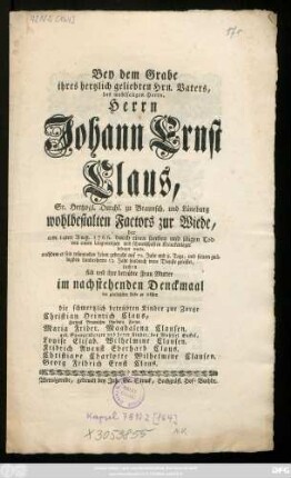 Bey dem Grabe ihres hertzlich geliebten Hrn. Vaters, des wohlseligen Herrn, Herrn Johann Ernst Claus, Sr. Hertzogl. Durchl. zu Braunsch. und Lüneburg wohlbestalten Factors zur Wiede, der am 14ten Aug. 1766. durch einen sanften und seligen Tod von einem langwierigen und schmertzhaften Kranckenlager befreyet wurde, nachdem er sein ruhmvolles Leben gebracht auf 70. Jahr und 8. Tage ... suchen sich und ihre betrübte Frau Mutter ... zu trösten die schmertzlich betrübten Kinder zur Zorge Christian Heinrich Claus, Hertzogl. Braunschw. Lüneburg. Factor. Maria Frider. Magdalena Clausen. geb. Spangenbergen und deren Kinder, des Wohlsel. Enckel, Louise Elisab. Wilhelmine Clausen. Fridrich August Eberhard Claus. Christiane Charlotte Wilhelmine Clausen. Georg Fridrich Ernst Claus
