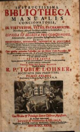 Instructissima Bibliotheca Manualis Concionatoria : In Qua De Virtutibus, Vitiis, Sacramentis, Novissimis, aliisque similibus materiis in Ecclesiastica Cathedra tractari solitis, Copiosa Et Selecta Pro Concionibus, Exhortationibus, aliisque spiritualibus Instructionibus materia, Nempe Definitiones, Divisiones, Sententiae SS. Scripturae ... proponuntur ..., 1. Continens Literas A - H