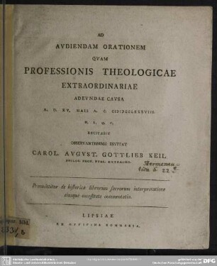 Ad Audiendam Orationem Quam Professionis Theologicae Extraordinariae Adeundae Causa A. D. XV. Maii A. C. MDCCLXXXVIII. H. L. Q. C. Recitabit Observantissime Invitat Carol. August. Gottlieb Keil ... Praemittur de historica librorum sacrorum interpretatione eiusque necessitate commentatio