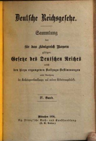 Deutsche Reichsgesetze : Sammlung der für das Königreich Bayern giltigen Gesetze des Deutschen Reiches nebst den hiezu ergangenen Vollzugs-Bestimmungen unter Benützung der Reichstagsverhandlungen und anderer Erläuterungsbehelfe. IV