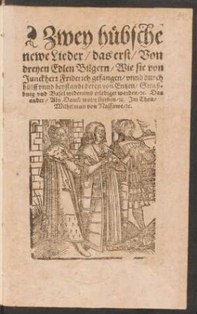 Zwey hübsche newe Lieder : das erst/ Von dreyen Edlen Bilgern/ Wie sie von Junckherr Friderich gefangen/ unnd durch hülff unnd beystandt deren von Entzen/ Straßburg und Basel widerumb erlediget worden/ [et]c. Das ander/ Als David wolte sterben/ [et]c. ; Im Thon/ Wilhelmus von Nassawe/ [et]c.